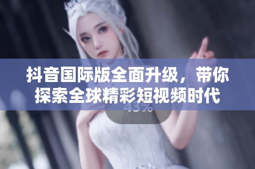抖音国际版全面升级，带你探索全球精彩短视频时代